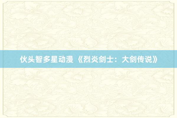 伙头智多星动漫 《烈炎剑士：大剑传说》