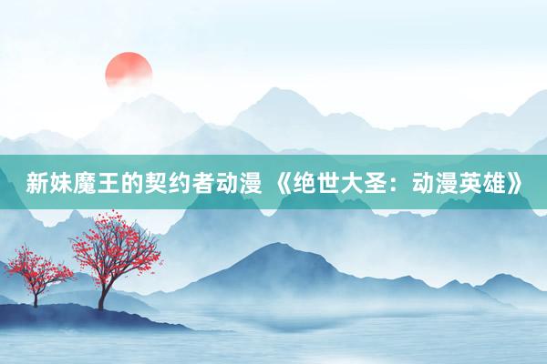 新妹魔王的契约者动漫 《绝世大圣：动漫英雄》