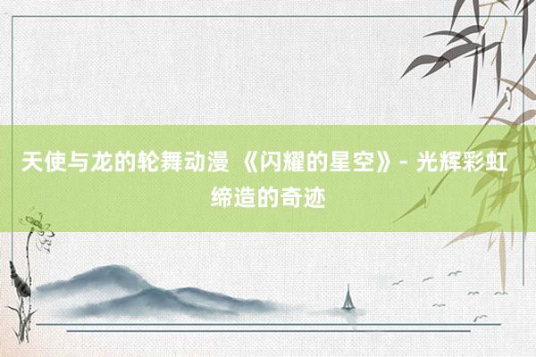 天使与龙的轮舞动漫 《闪耀的星空》- 光辉彩虹 缔造的奇迹
